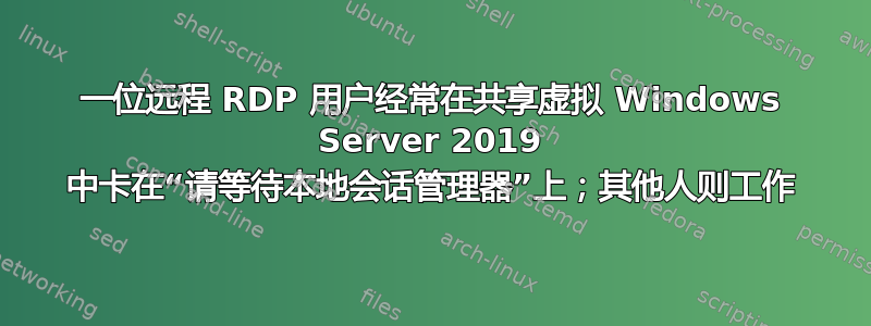 一位远程 RDP 用户经常在共享虚拟 Windows Server 2019 中卡在“请等待本地会话管理器”上；其他人则工作