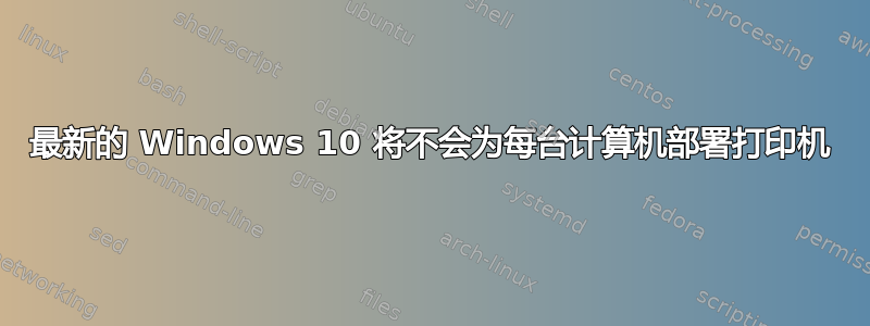 最新的 Windows 10 将不会为每台计算机部署打印机