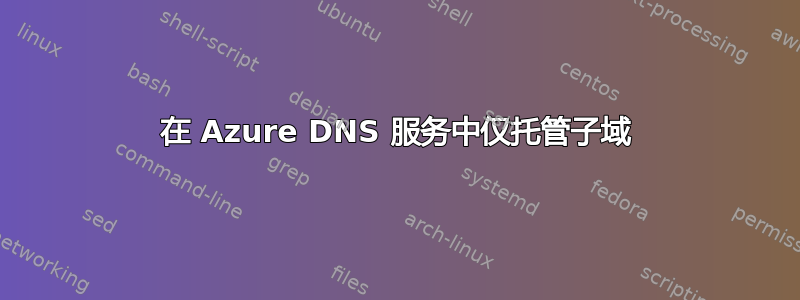 在 Azure DNS 服务中仅托管子域