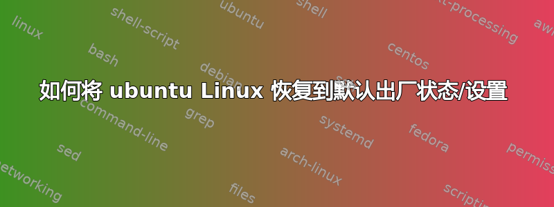 如何将 ubuntu Linux 恢复到默认出厂状态/设置