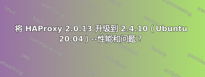 将 HAProxy 2.0.13 升级到 2.4.10（Ubuntu 20.04）--性能和问题？