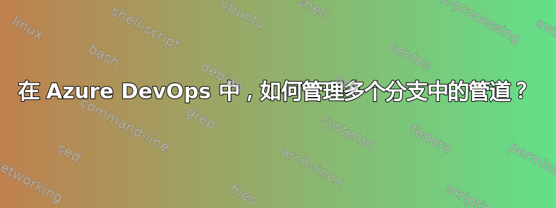 在 Azure DevOps 中，如何管理多个分支中的管道？