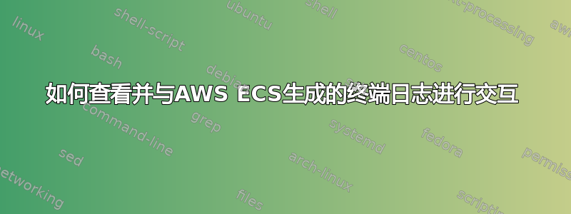 如何查看并与AWS ECS生成的终端日志进行交互