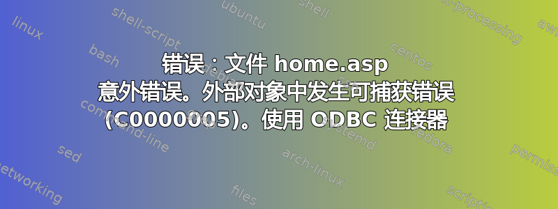 错误：文件 home.asp 意外错误。外部对象中发生可捕获错误 (C0000005)。使用 ODBC 连接器