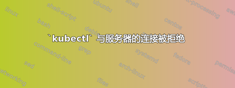 `kubectl` 与服务器的连接被拒绝