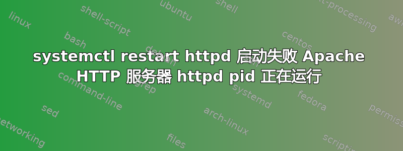 systemctl restart httpd 启动失败 Apache HTTP 服务器 httpd pid 正在运行