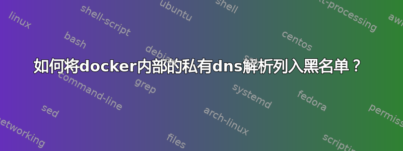 如何将docker内部的私有dns解析列入黑名单？