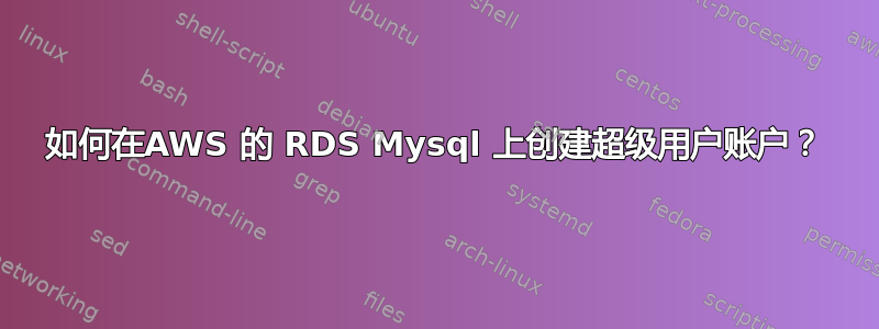 如何在AWS 的 RDS Mysql 上创建超级用户账户？