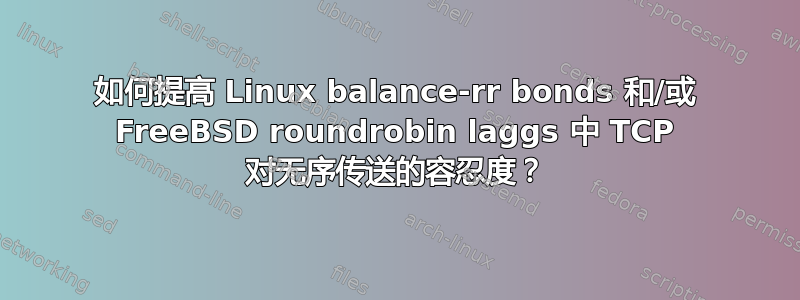 如何提高 Linux balance-rr bonds 和/或 FreeBSD roundrobin laggs 中 TCP 对无序传送的容忍度？