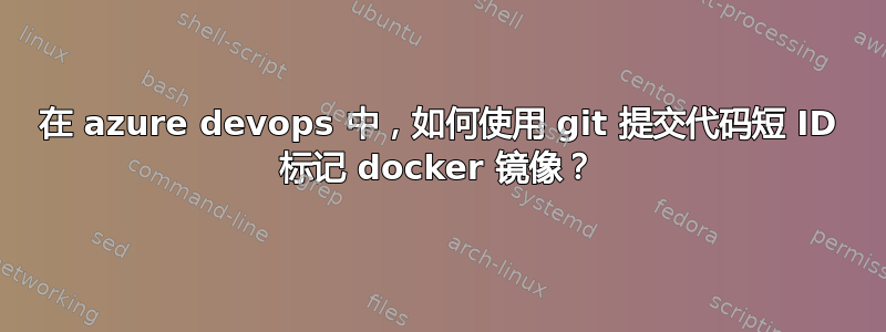 在 azure devops 中，如何使用 git 提交代码短 ID 标记 docker 镜像？