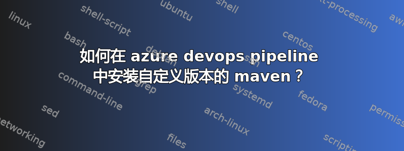 如何在 azure devops pipeline 中安装自定义版本的 maven？