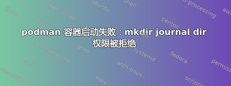 podman 容器启动失败：mkdir journal dir 权限被拒绝