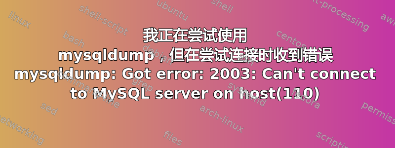 我正在尝试使用 mysqldump，但在尝试连接时收到错误 mysqldump: Got error: 2003: Can't connect to MySQL server on host(110)