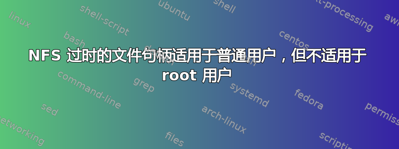 NFS 过时的文件句柄适用于普通用户，但不适用于 root 用户