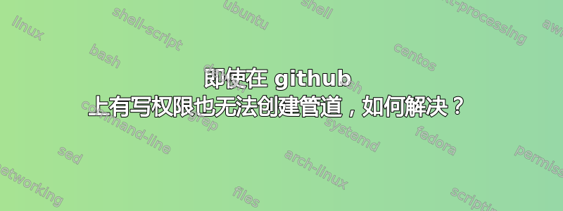 即使在 github 上有写权限也无法创建管道，如何解决？