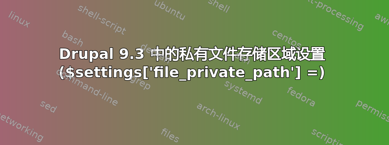 Drupal 9.3 中的私有文件存储区域设置 ($settings['file_private_path'] =)