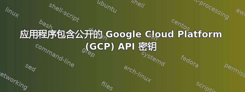 应用程序包含公开的 Google Cloud Platform (GCP) API 密钥