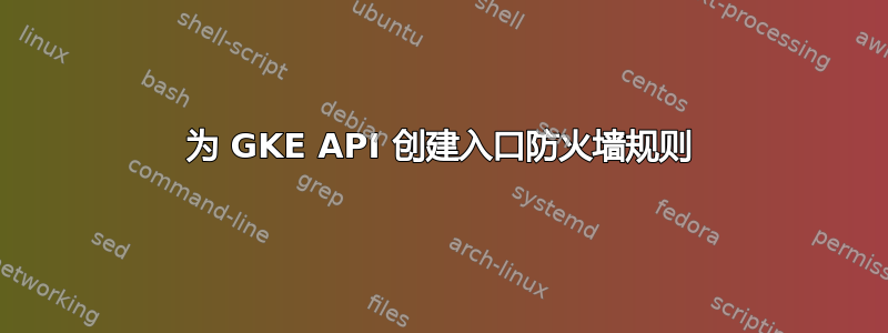 为 GKE API 创建入口防火墙规则