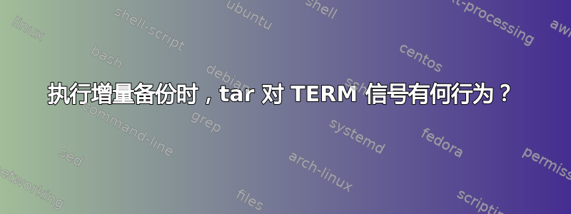 执行增量备份时，tar 对 TERM 信号有何行为？