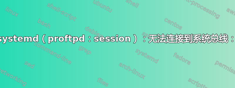 proftpd：pam_systemd（proftpd：session）：无法连接到系统总线：没有此文件或目录