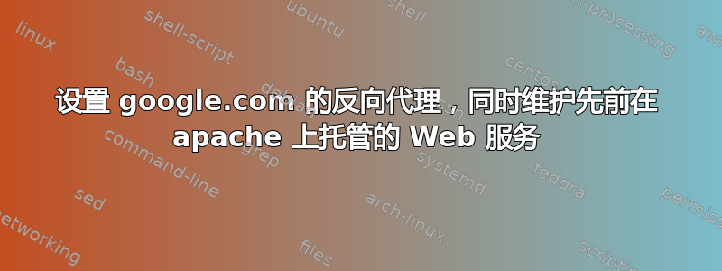 设置 google.com 的反向代理，同时维护先前在 apache 上托管的 Web 服务