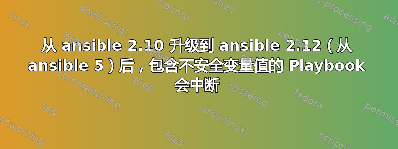 从 ansible 2.10 升级到 ansible 2.12（从 ansible 5）后，包含不安全变量值的 Playbook 会中断