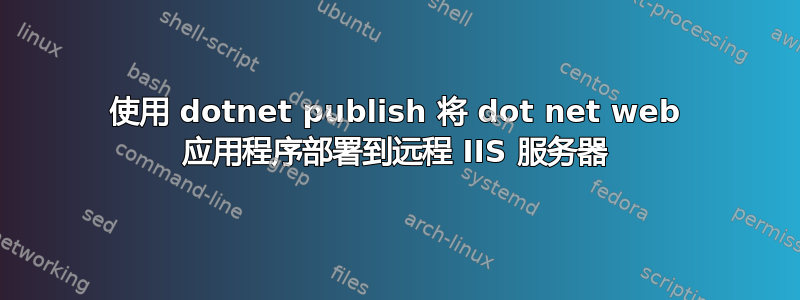 使用 dotnet publish 将 dot net web 应用程序部署到远程 IIS 服务器