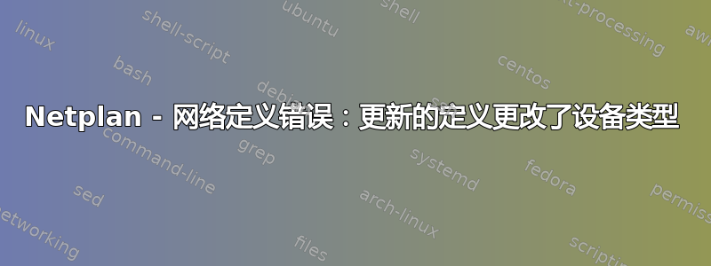 Netplan - 网络定义错误：更新的定义更改了设备类型