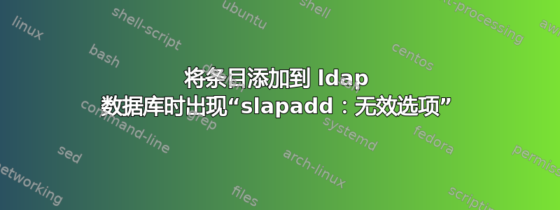 将条目添加到 ldap 数据库时出现“slapadd：无效选项”