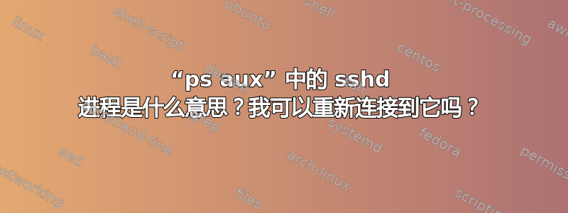 “ps aux” 中的 sshd 进程是什么意思？我可以重新连接到它吗？