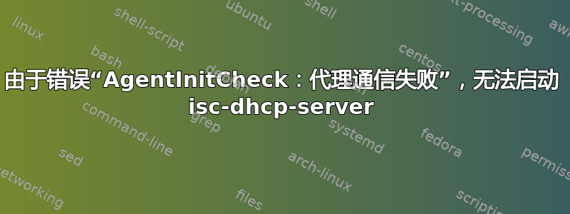 由于错误“AgentInitCheck：代理通信失败”，无法启动 isc-dhcp-server