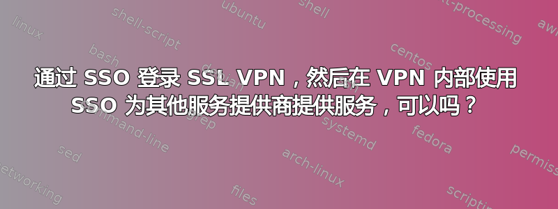 通过 SSO 登录 SSL VPN，然后在 VPN 内部使用 SSO 为其他服务提供商提供服务，可以吗？