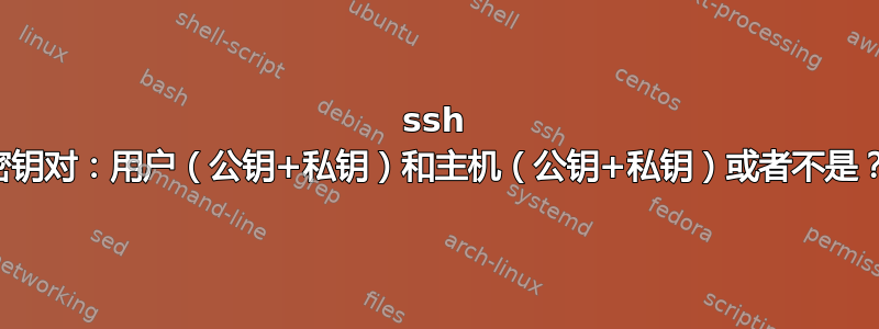 ssh 密钥对：用户（公钥+私钥）和主机（公钥+私钥）或者不是？