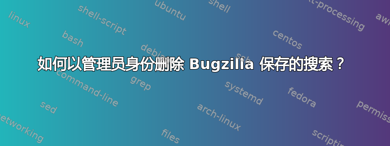 如何以管理员身份删除 Bugzilla 保存的搜索？