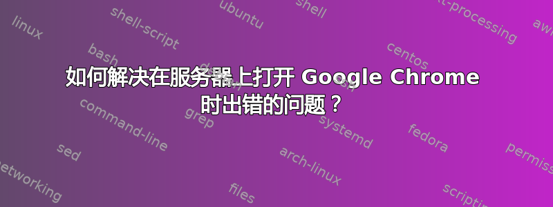 如何解决在服务器上打开 Google Chrome 时出错的问题？