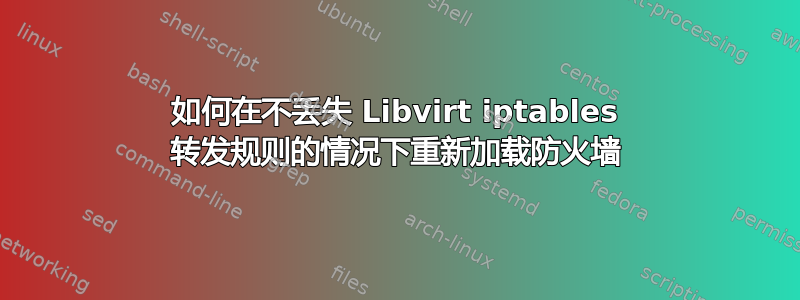 如何在不丢失 Libvirt iptables 转发规则的情况下重新加载防火墙