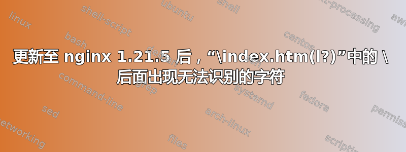 更新至 nginx 1.21.5 后，“\index.htm(l?)”中的 \ 后面出现无法识别的字符