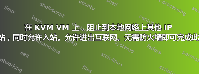 在 KVM VM 上，阻止到本地网络上其他 IP 的出站，同时允许入站。允许进出互联网。无需防火墙即可完成此操作