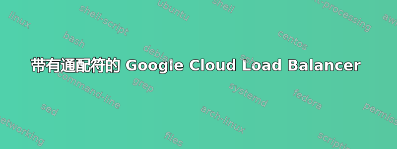 带有通配符的 Google Cloud Load Balancer