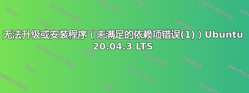 无法升级或安装程序（未满足的依赖项错误(1)）Ubuntu 20.04.3 LTS