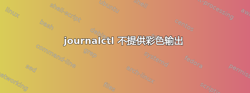 journalctl 不提供彩色输出