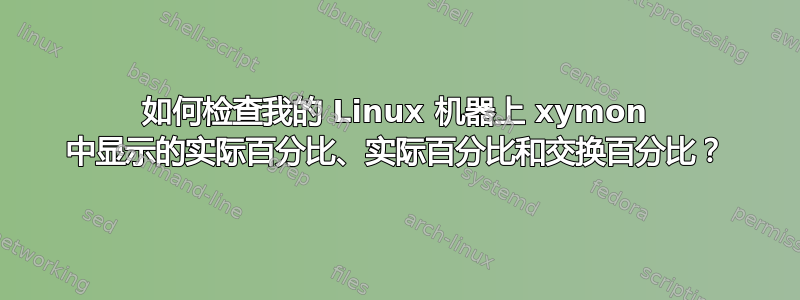 如何检查我的 Linux 机器上 xymon 中显示的实际百分比、实际百分比和交换百分比？