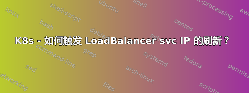 K8s - 如何触发 LoadBalancer svc IP 的刷新？