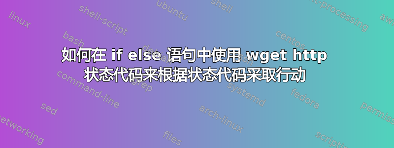 如何在 if else 语句中使用 wget http 状态代码来根据状态代码采取行动