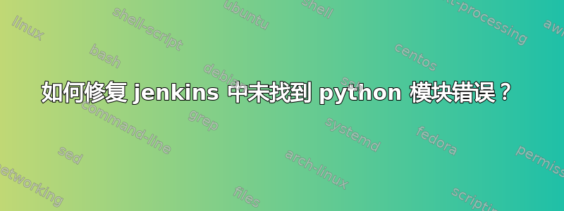 如何修复 jenkins 中未找到 python 模块错误？