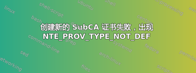 创建新的 SubCA 证书失败，出现 NTE_PROV_TYPE_NOT_DEF