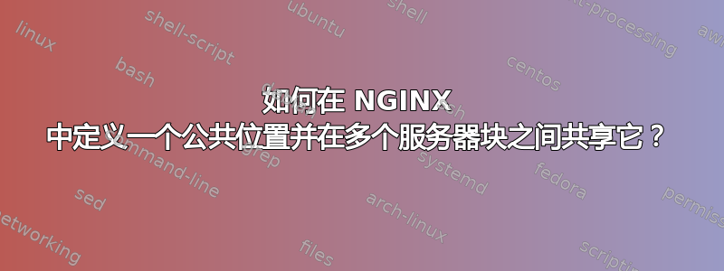 如何在 NGINX 中定义一个公共位置并在多个服务器块之间共享它？