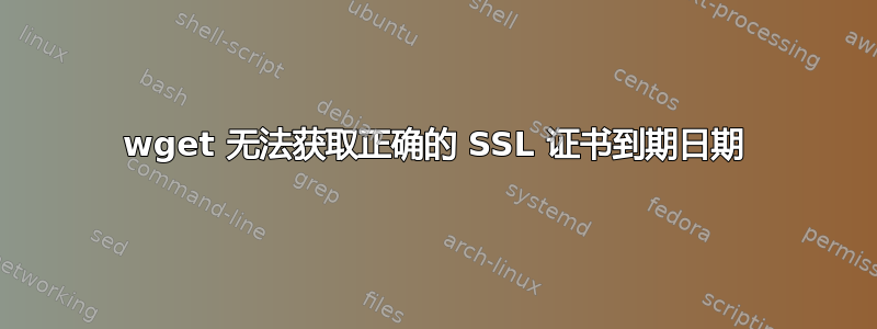 wget 无法获取正确的 SSL 证书到期日期