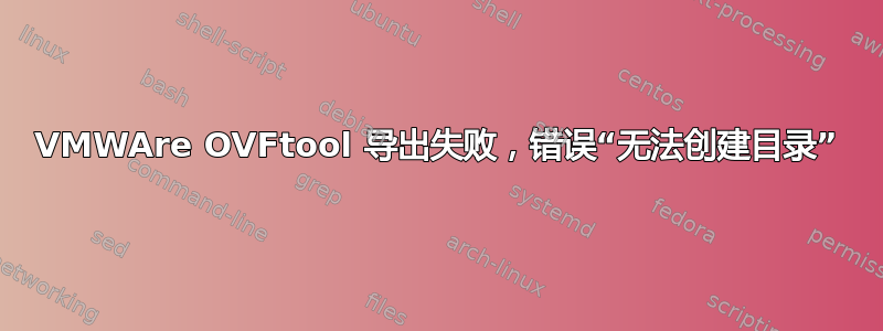 VMWAre OVFtool 导出失败，错误“无法创建目录”