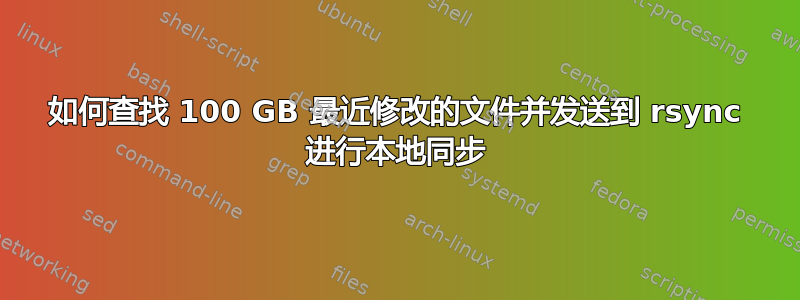 如何查找 100 GB 最近修改的文件并发送到 rsync 进行本地同步